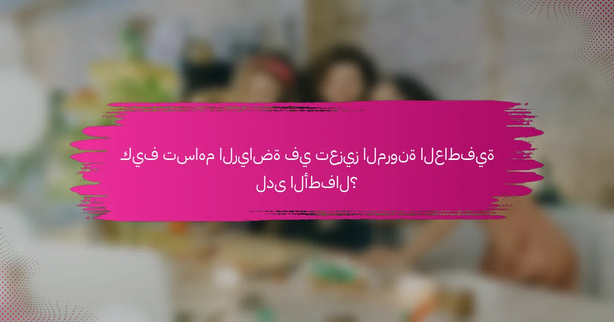 كيف تساهم الرياضة في تعزيز المرونة العاطفية لدى الأطفال؟