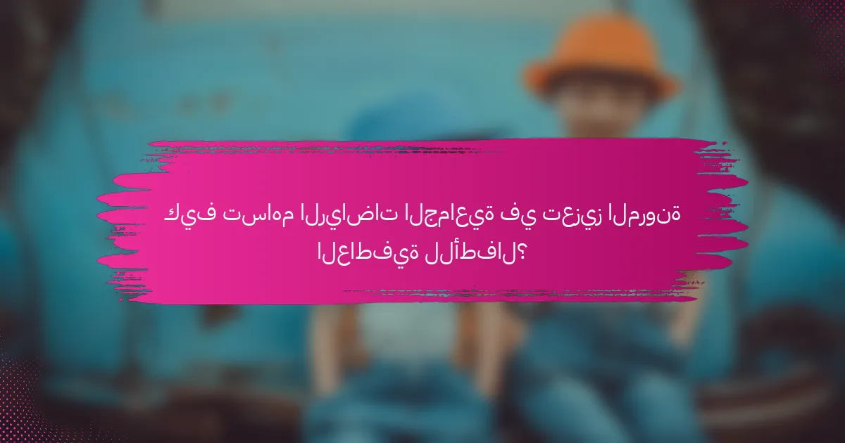 كيف تساهم الرياضات الجماعية في تعزيز المرونة العاطفية للأطفال؟