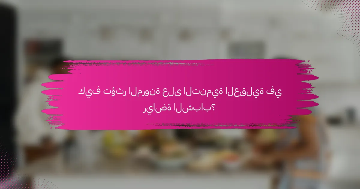 كيف تؤثر المرونة على التنمية العقلية في رياضة الشباب؟
