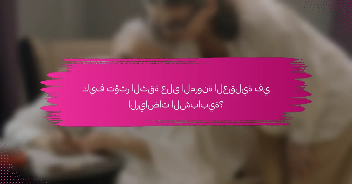 كيف تؤثر الثقة على المرونة العقلية في الرياضات الشبابية؟