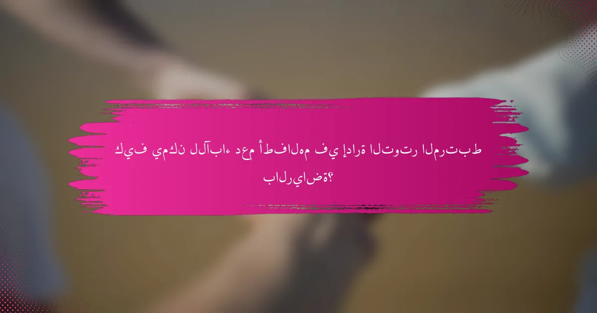 كيف يمكن للآباء دعم أطفالهم في إدارة التوتر المرتبط بالرياضة؟