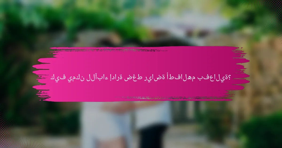 كيف يمكن للآباء إدارة ضغط رياضة أطفالهم بفعالية؟