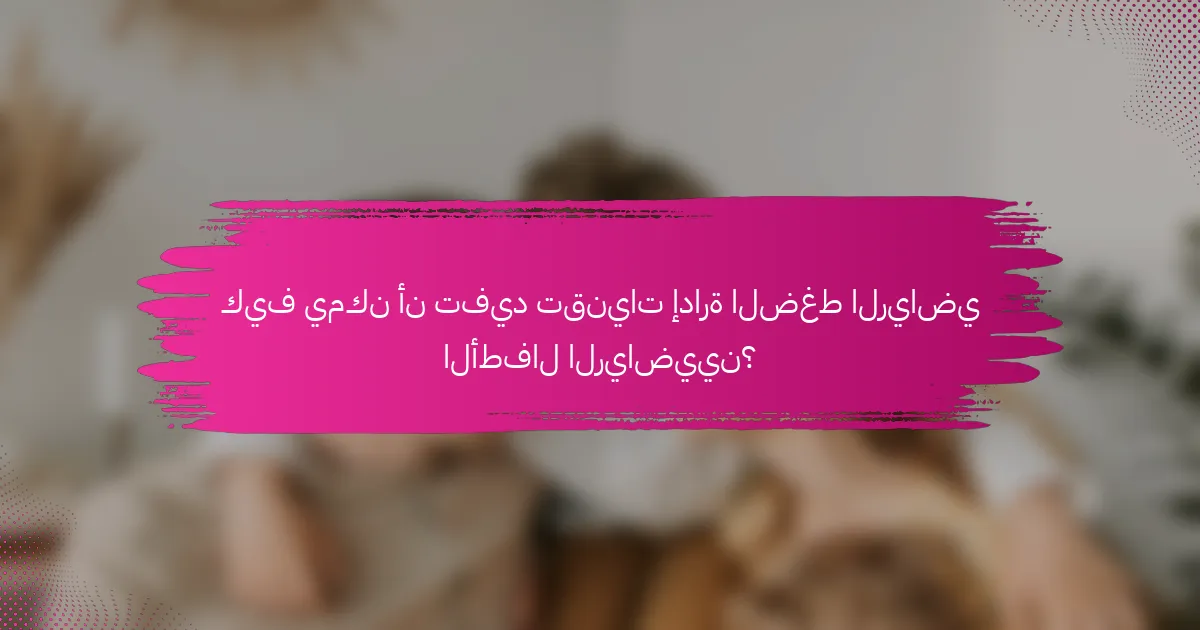 كيف يمكن أن تفيد تقنيات إدارة الضغط الرياضي الأطفال الرياضيين؟