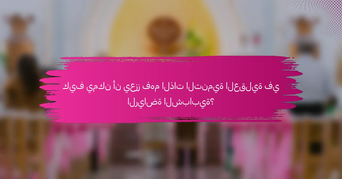 كيف يمكن أن يعزز فهم الذات التنمية العقلية في الرياضة الشبابية؟