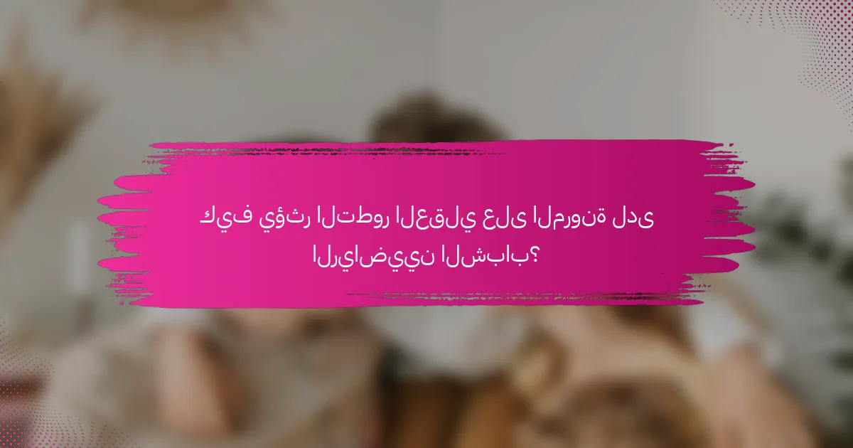 كيف يؤثر التطور العقلي على المرونة لدى الرياضيين الشباب؟