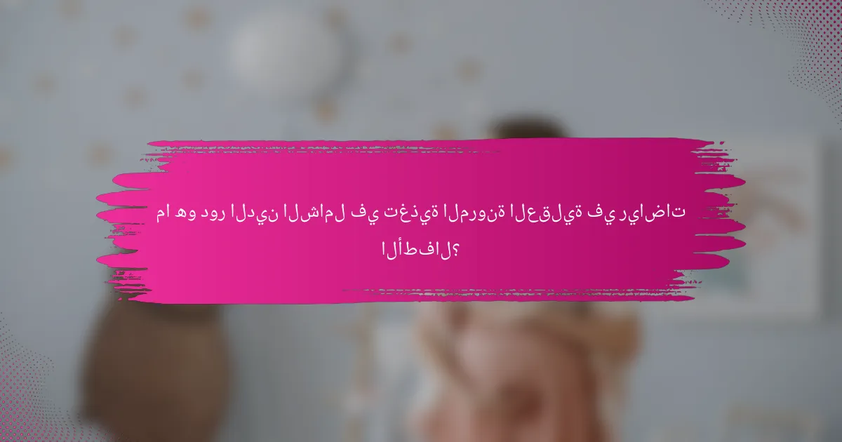 ما هو دور الدين الشامل في تغذية المرونة العقلية في رياضات الأطفال؟