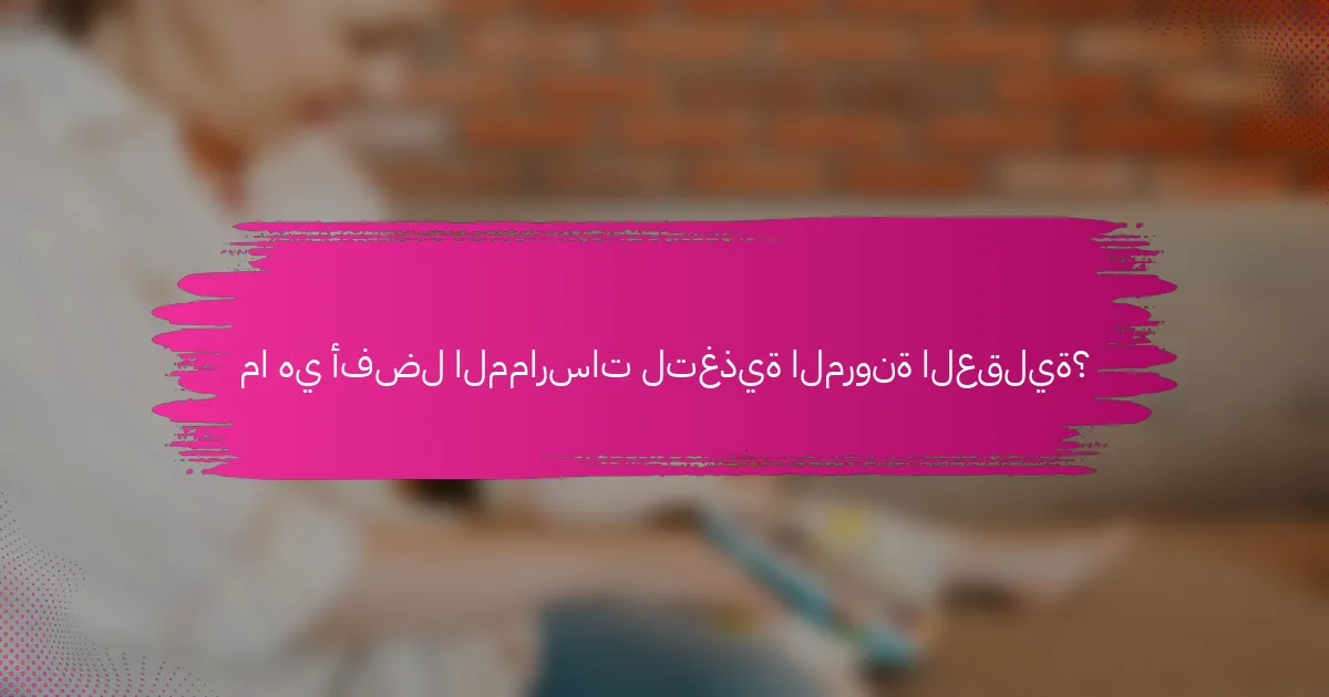 ما هي أفضل الممارسات لتغذية المرونة العقلية؟