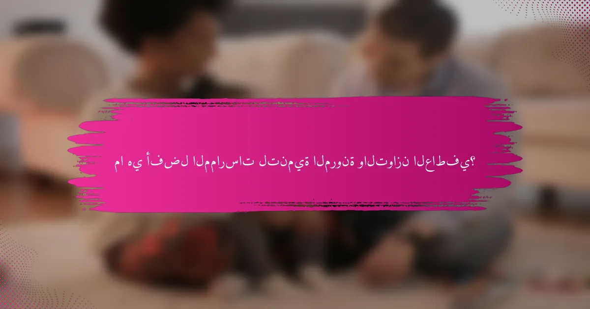 ما هي أفضل الممارسات لتنمية المرونة والتوازن العاطفي؟
