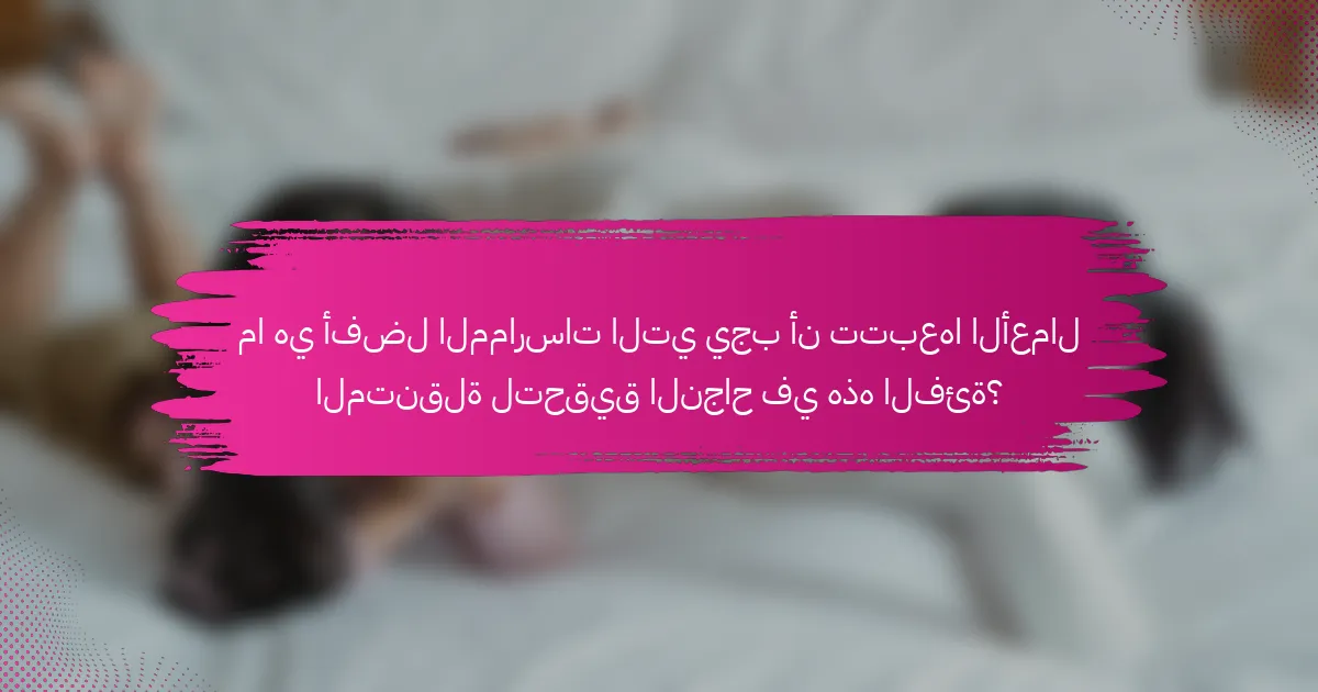 ما هي أفضل الممارسات التي يجب أن تتبعها الأعمال المتنقلة لتحقيق النجاح في هذه الفئة؟