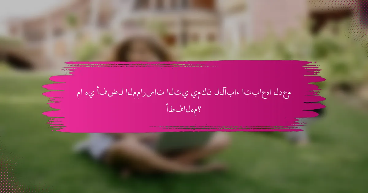 ما هي أفضل الممارسات التي يمكن للآباء اتباعها لدعم أطفالهم؟