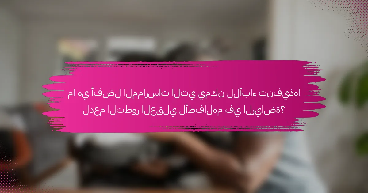 ما هي أفضل الممارسات التي يمكن للآباء تنفيذها لدعم التطور العقلي لأطفالهم في الرياضة؟