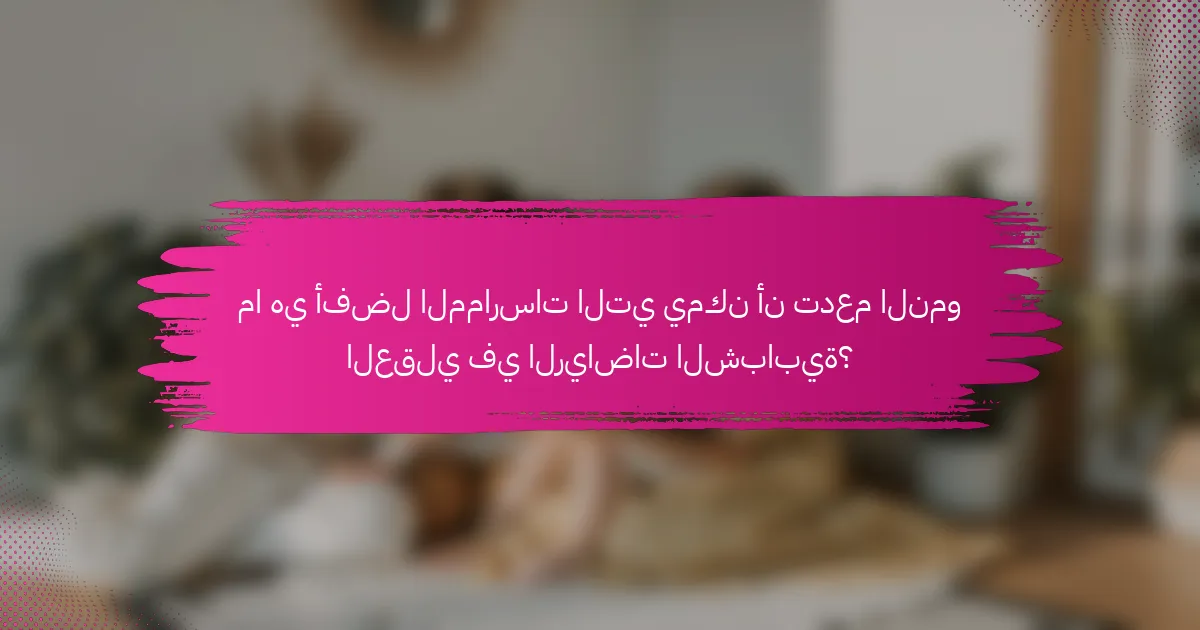 ما هي أفضل الممارسات التي يمكن أن تدعم النمو العقلي في الرياضات الشبابية؟