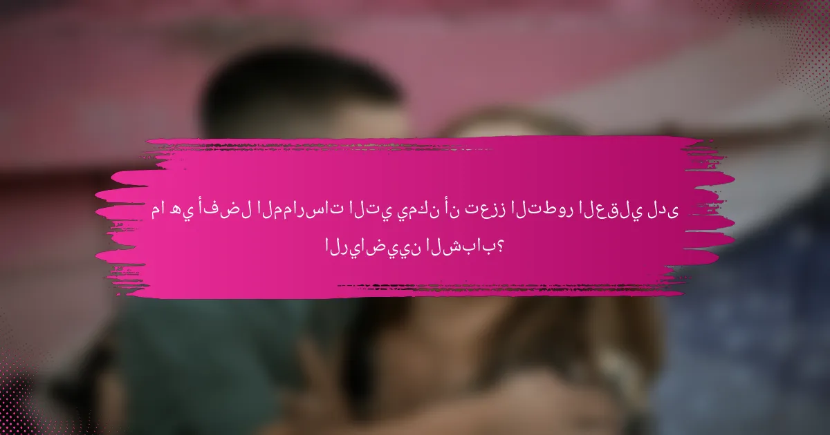 ما هي أفضل الممارسات التي يمكن أن تعزز التطور العقلي لدى الرياضيين الشباب؟