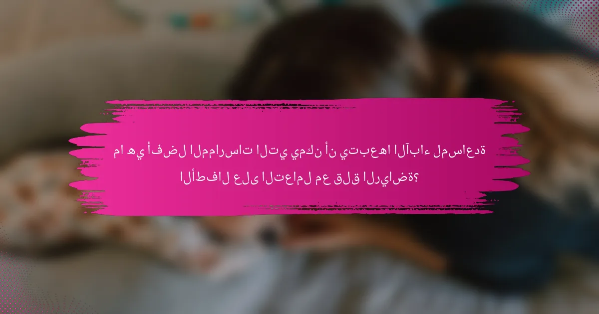 ما هي أفضل الممارسات التي يمكن أن يتبعها الآباء لمساعدة الأطفال على التعامل مع قلق الرياضة؟