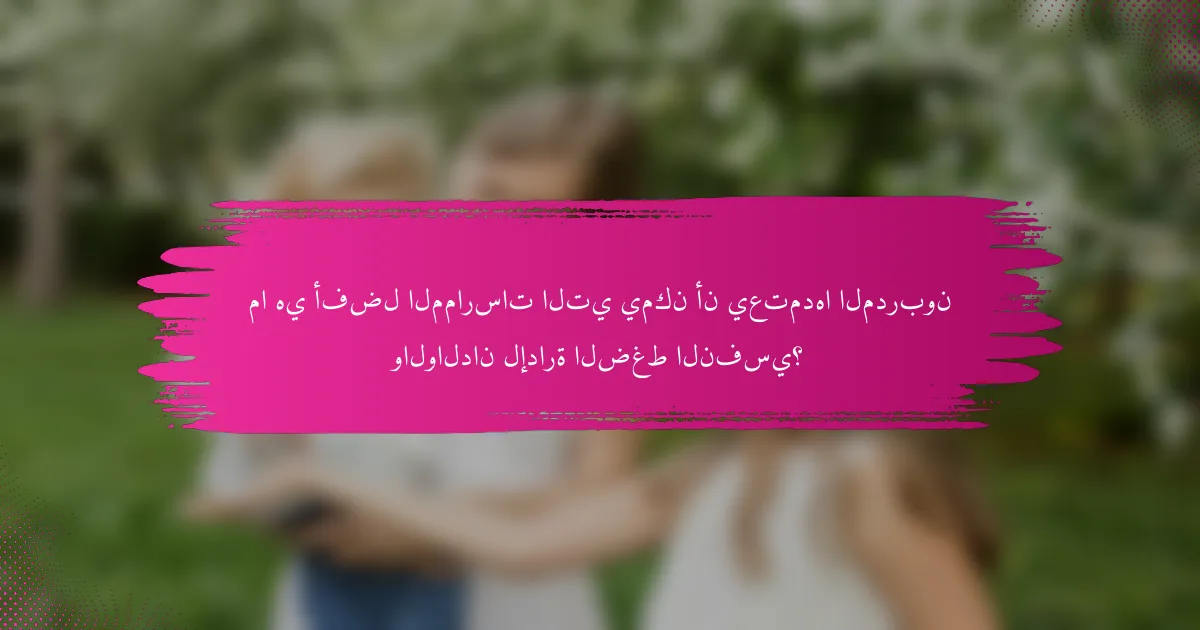 ما هي أفضل الممارسات التي يمكن أن يعتمدها المدربون والوالدان لإدارة الضغط النفسي؟