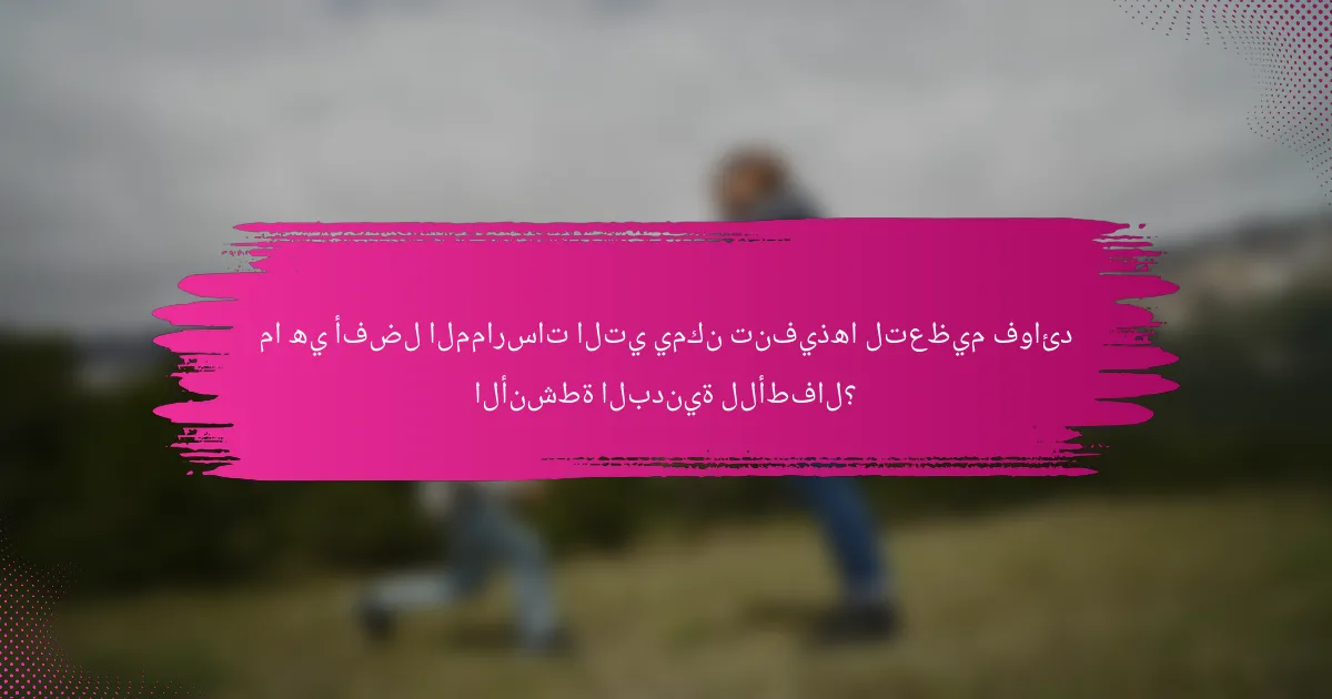 ما هي أفضل الممارسات التي يمكن تنفيذها لتعظيم فوائد الأنشطة البدنية للأطفال؟