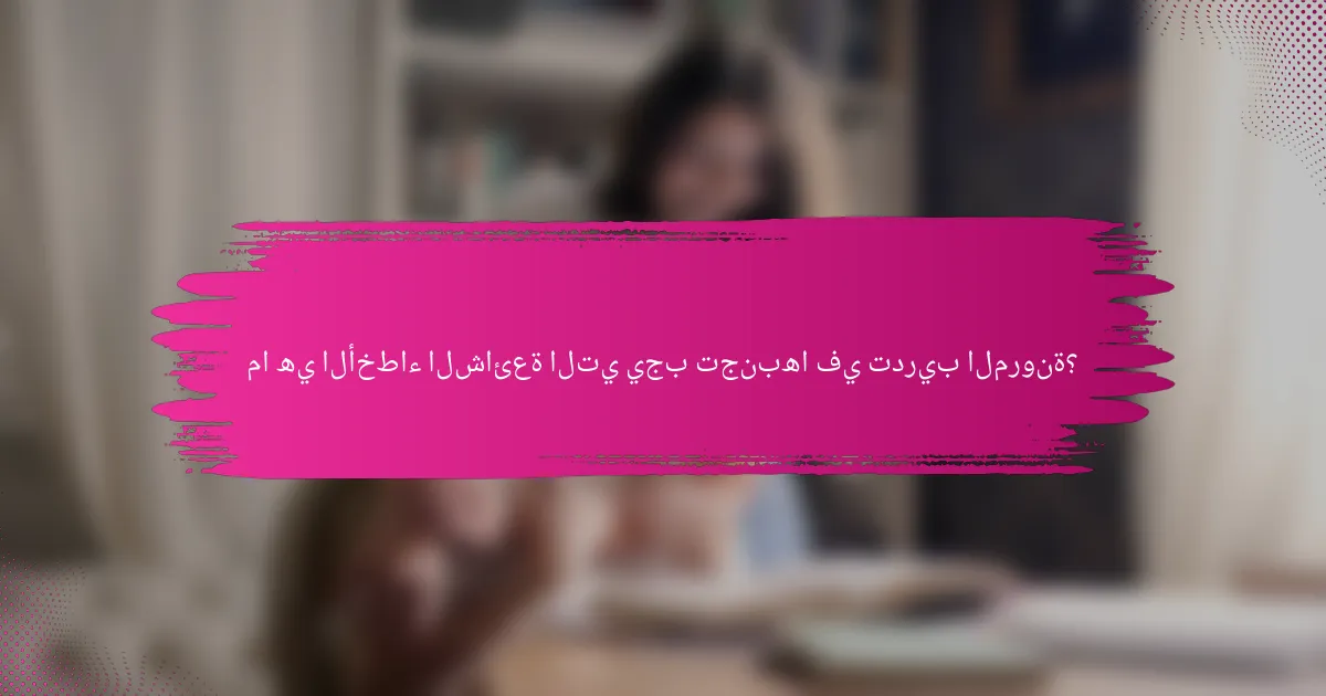 ما هي الأخطاء الشائعة التي يجب تجنبها في تدريب المرونة؟