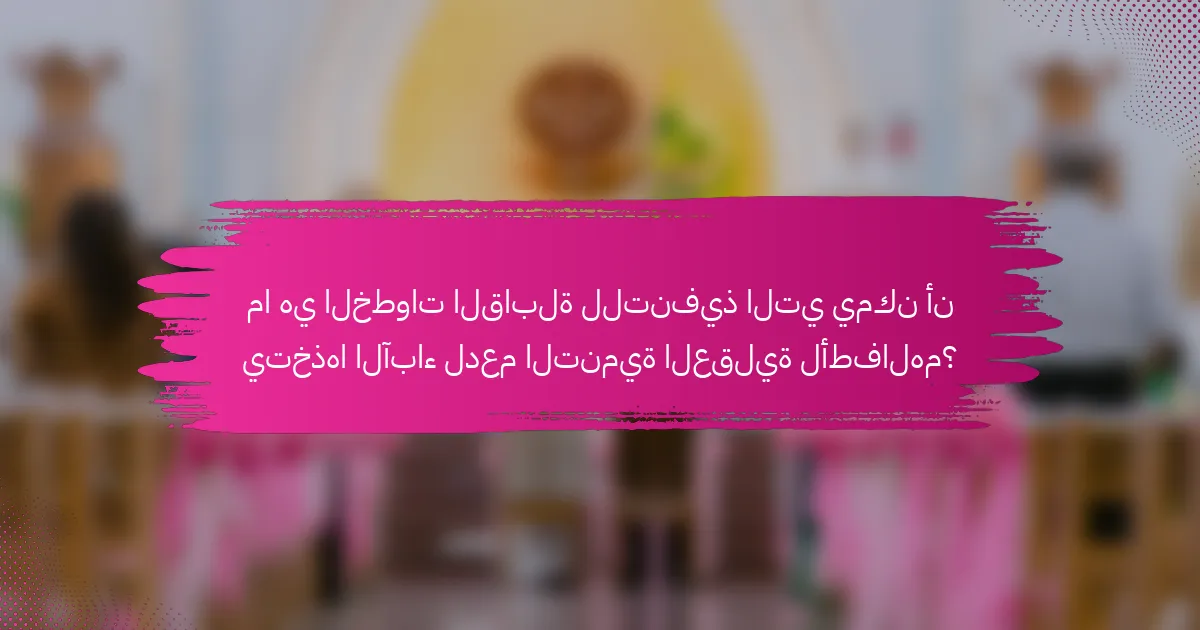 ما هي الخطوات القابلة للتنفيذ التي يمكن أن يتخذها الآباء لدعم التنمية العقلية لأطفالهم؟