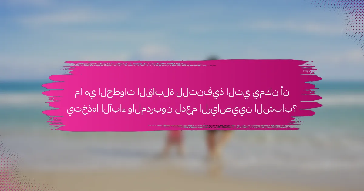 ما هي الخطوات القابلة للتنفيذ التي يمكن أن يتخذها الآباء والمدربون لدعم الرياضيين الشباب؟