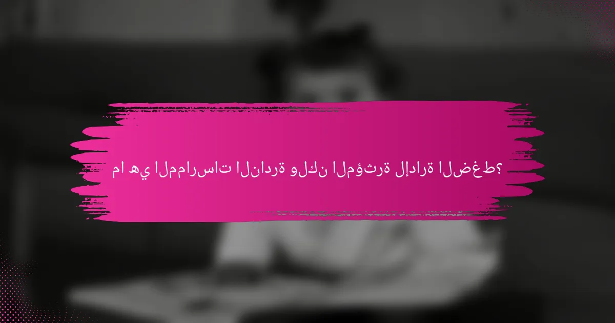 ما هي الممارسات النادرة ولكن المؤثرة لإدارة الضغط؟