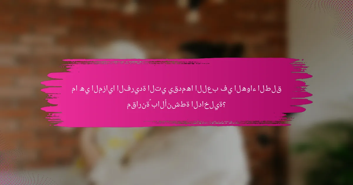 ما هي المزايا الفريدة التي يقدمها اللعب في الهواء الطلق مقارنةً بالأنشطة الداخلية؟