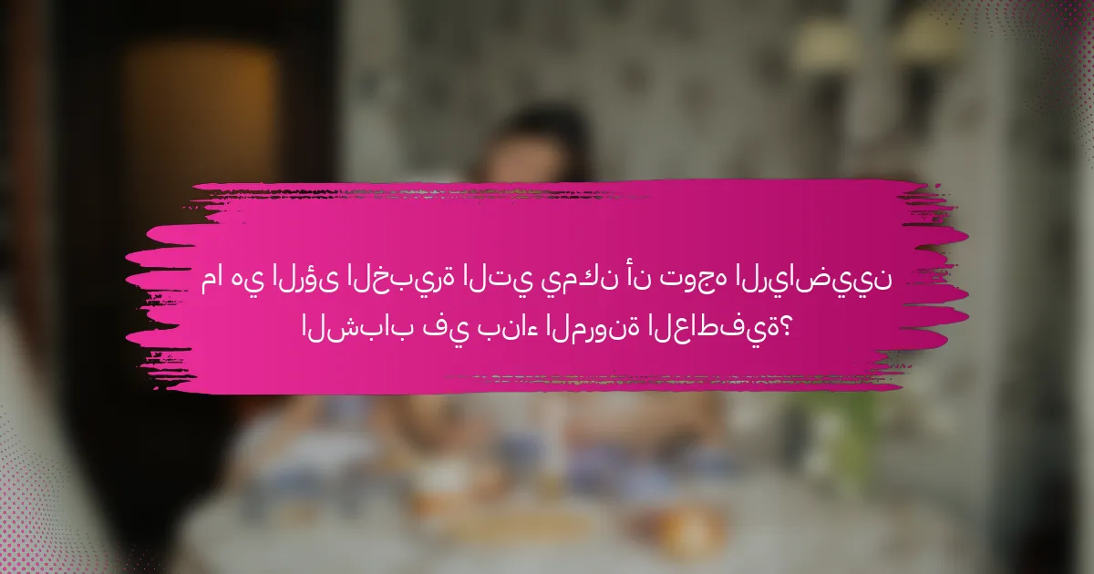 ما هي الرؤى الخبيرة التي يمكن أن توجه الرياضيين الشباب في بناء المرونة العاطفية؟