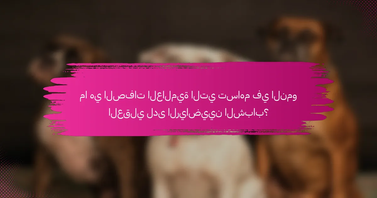 ما هي الصفات العالمية التي تساهم في النمو العقلي لدى الرياضيين الشباب؟