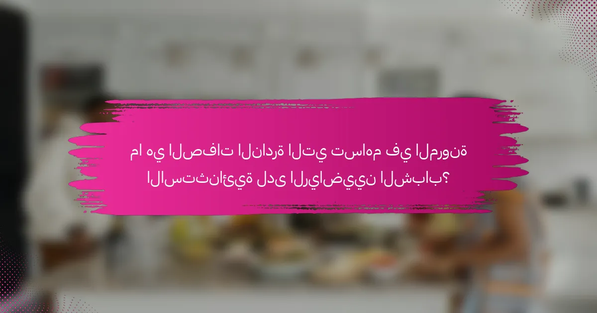 ما هي الصفات النادرة التي تساهم في المرونة الاستثنائية لدى الرياضيين الشباب؟