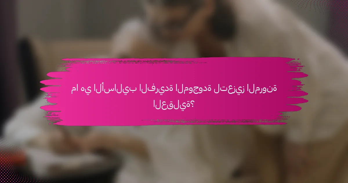 ما هي الأساليب الفريدة الموجودة لتعزيز المرونة العقلية؟