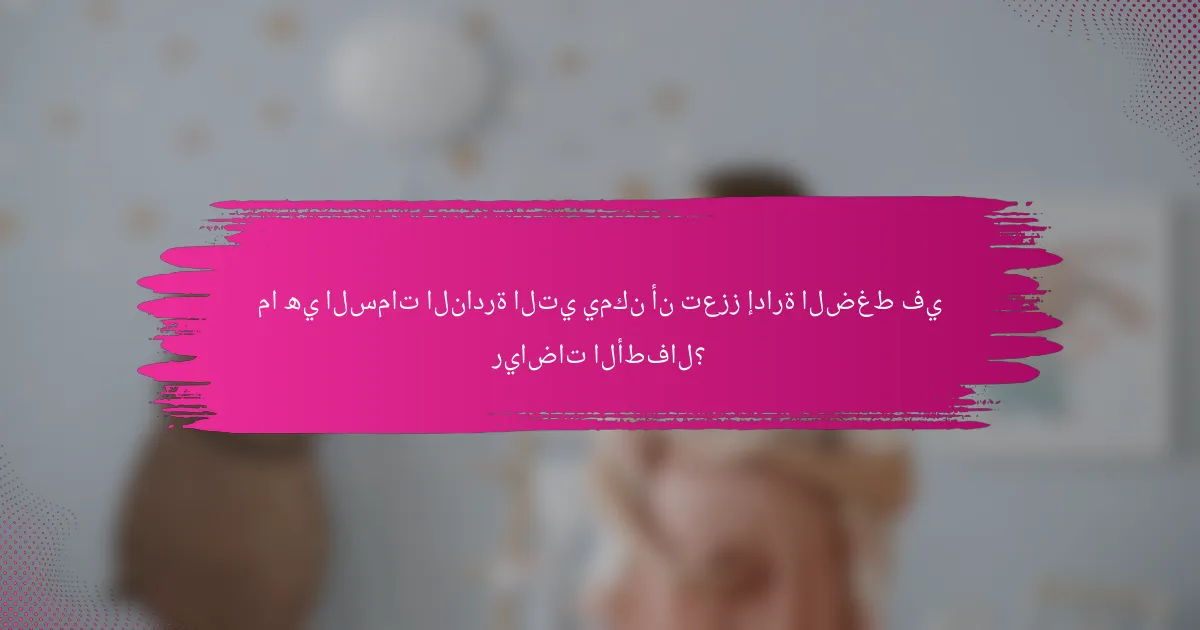 ما هي السمات النادرة التي يمكن أن تعزز إدارة الضغط في رياضات الأطفال؟