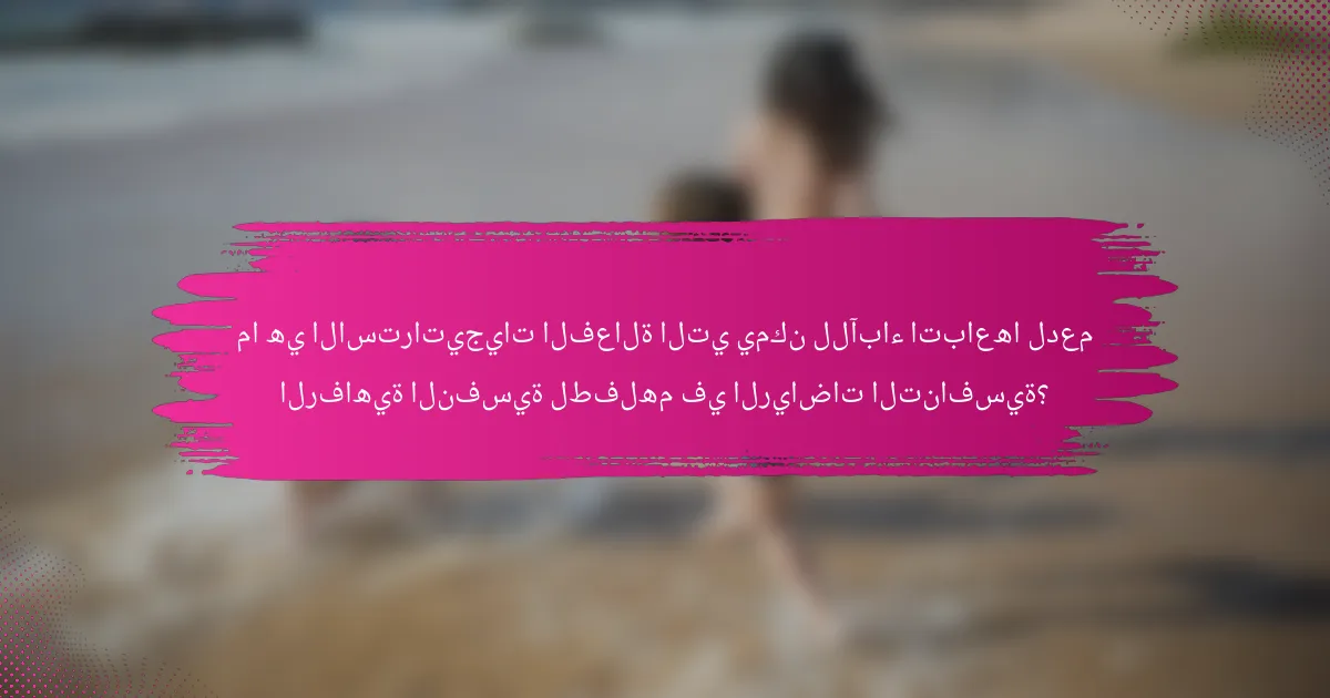 ما هي الاستراتيجيات الفعالة التي يمكن للآباء اتباعها لدعم الرفاهية النفسية لطفلهم في الرياضات التنافسية؟