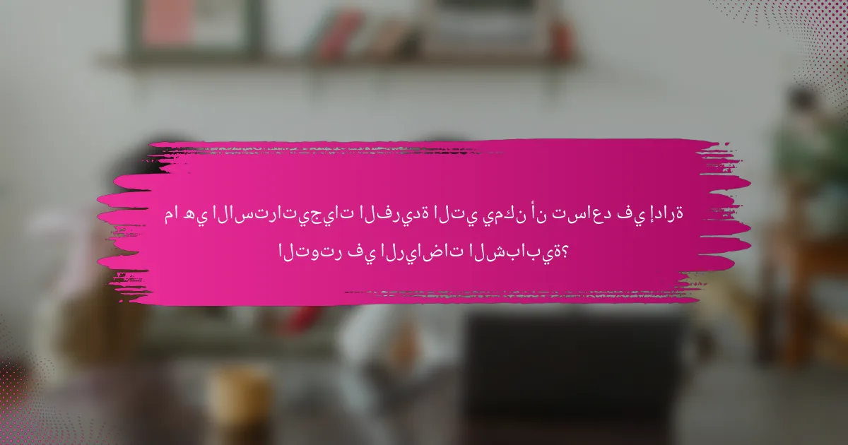 ما هي الاستراتيجيات الفريدة التي يمكن أن تساعد في إدارة التوتر في الرياضات الشبابية؟