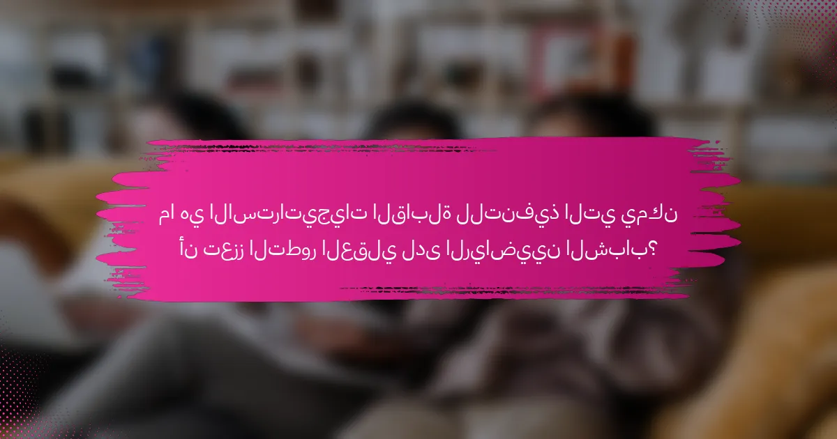 ما هي الاستراتيجيات القابلة للتنفيذ التي يمكن أن تعزز التطور العقلي لدى الرياضيين الشباب؟