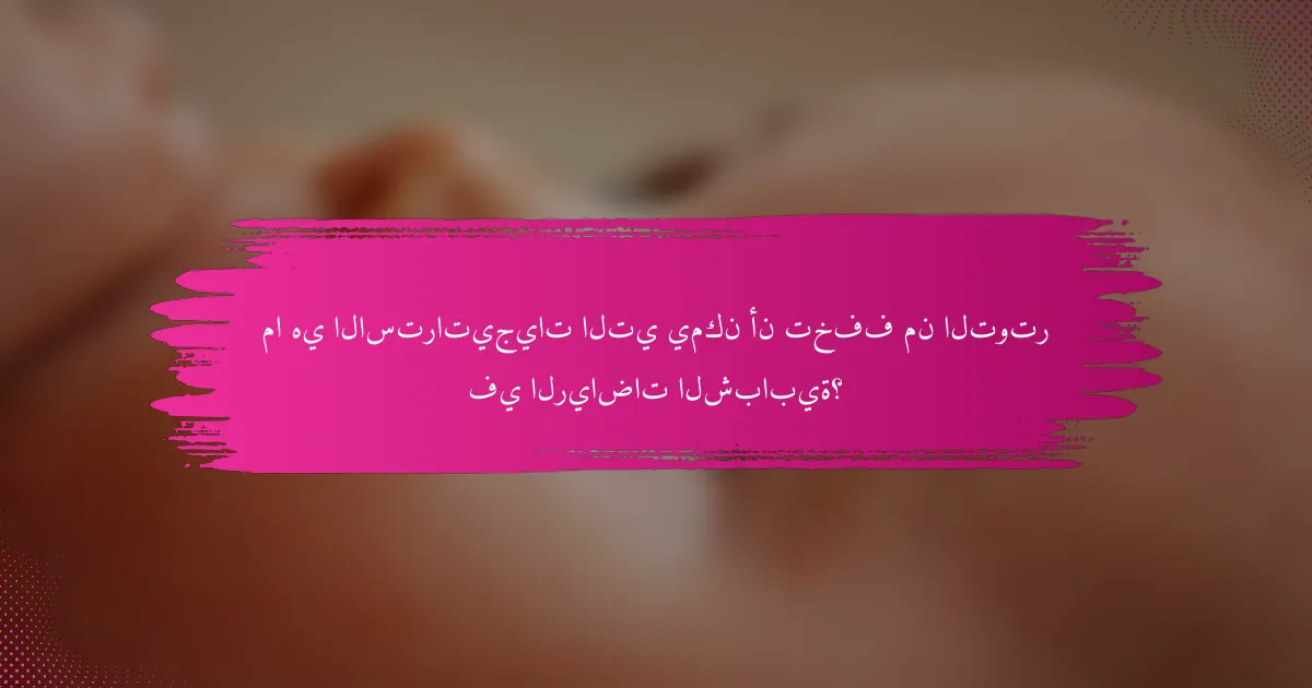 ما هي الاستراتيجيات التي يمكن أن تخفف من التوتر في الرياضات الشبابية؟