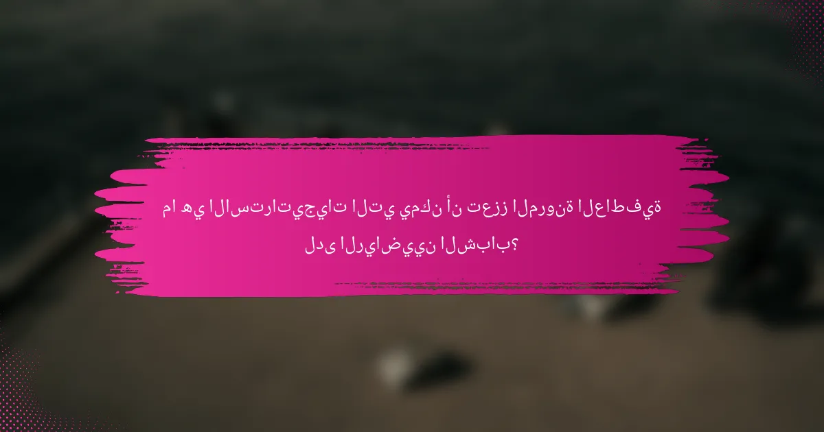 ما هي الاستراتيجيات التي يمكن أن تعزز المرونة العاطفية لدى الرياضيين الشباب؟