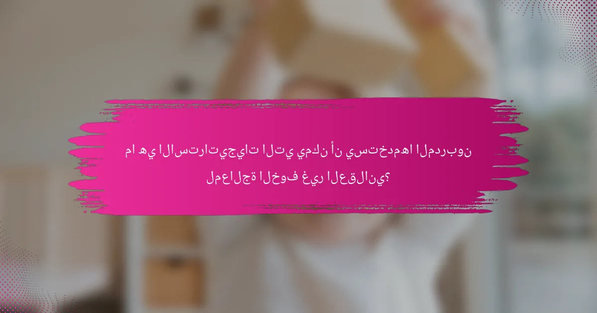 ما هي الاستراتيجيات التي يمكن أن يستخدمها المدربون لمعالجة الخوف غير العقلاني؟
