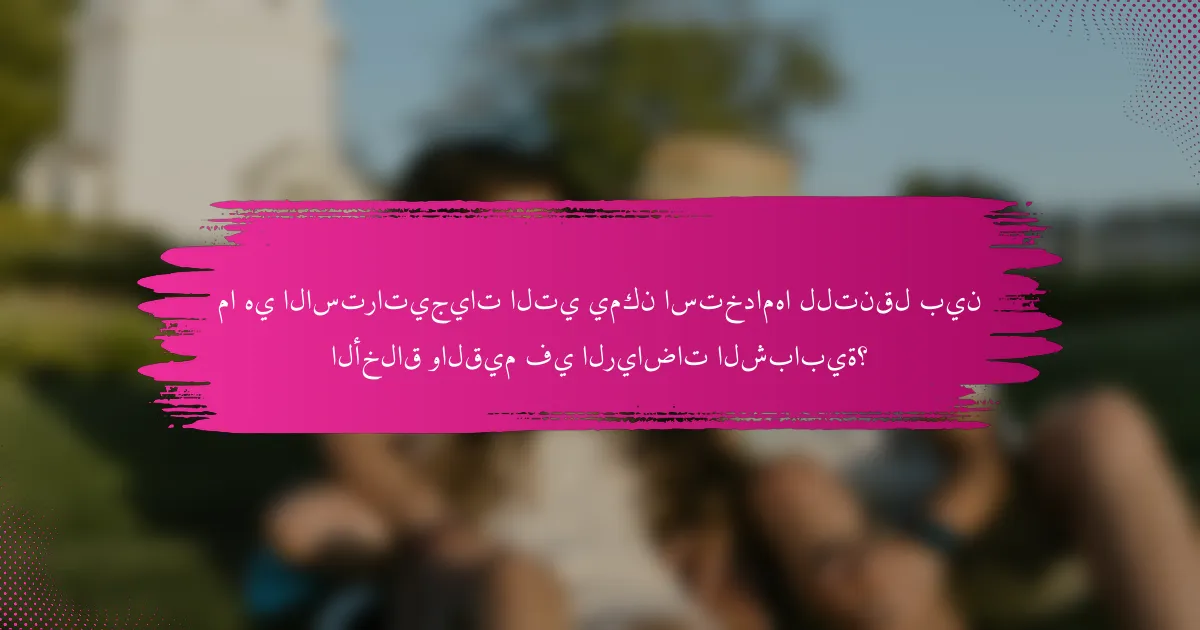 ما هي الاستراتيجيات التي يمكن استخدامها للتنقل بين الأخلاق والقيم في الرياضات الشبابية؟