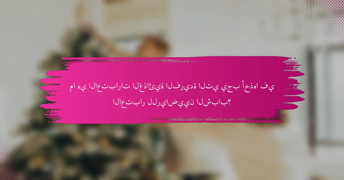 ما هي الاعتبارات الغذائية الفريدة التي يجب أخذها في الاعتبار للرياضيين الشباب؟