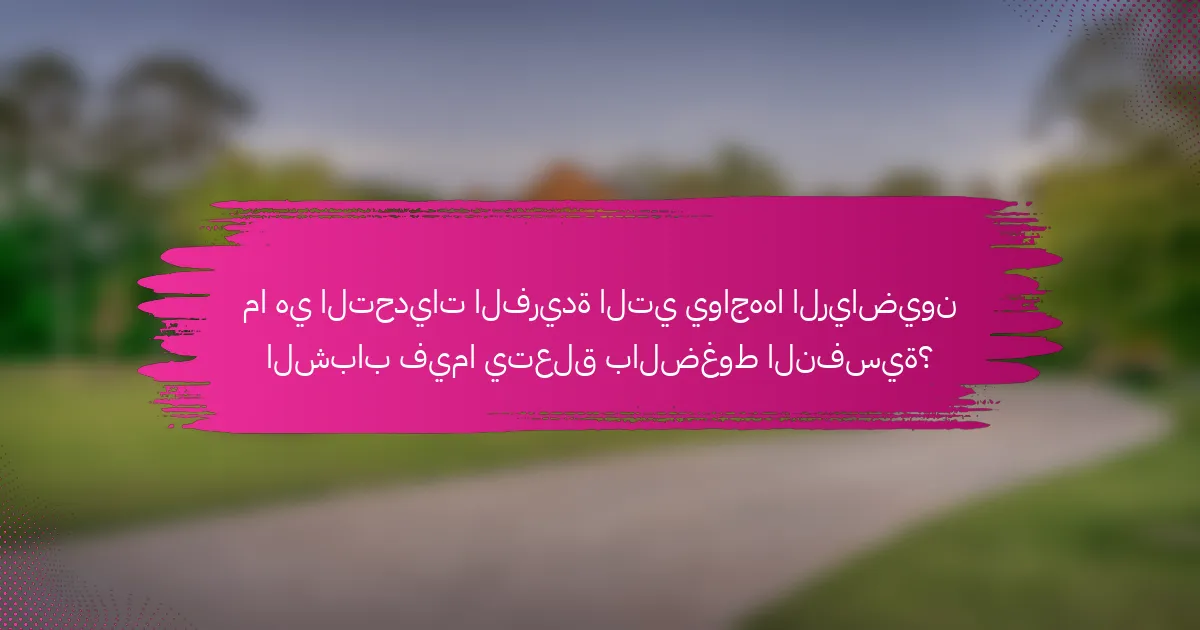 ما هي التحديات الفريدة التي يواجهها الرياضيون الشباب فيما يتعلق بالضغوط النفسية؟
