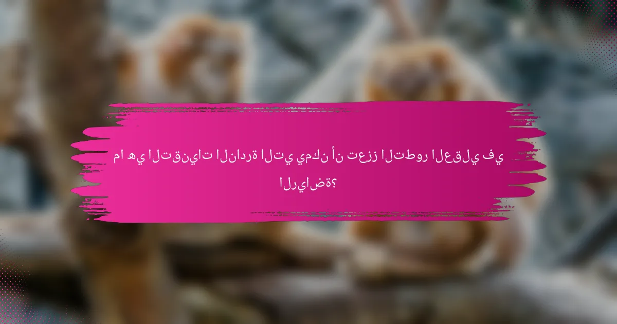 ما هي التقنيات النادرة التي يمكن أن تعزز التطور العقلي في الرياضة؟
