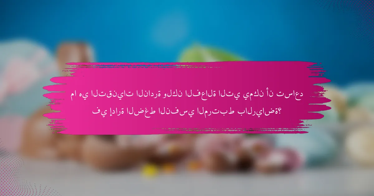 ما هي التقنيات النادرة ولكن الفعالة التي يمكن أن تساعد في إدارة الضغط النفسي المرتبط بالرياضة؟