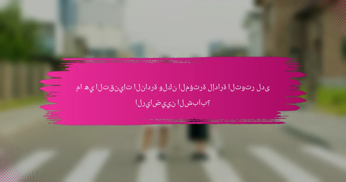 ما هي التقنيات النادرة ولكن المؤثرة لإدارة التوتر لدى الرياضيين الشباب؟